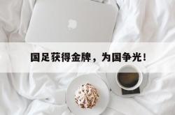 开云中国网站-国足获得金牌，为国争光！