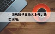 开云中国网站-中国男篮世界排名上升，状态回暖。