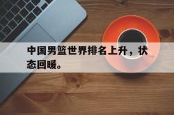 开云中国网站-中国男篮世界排名上升，状态回暖。