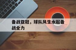 开云在线入口-备战亚冠，球队风生水起备战全力